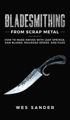 La forge des lames à partir de métal de récupération : comment fabriquer des couteaux avec des ressorts à feuilles, des lames de scie, des pointes de chemin de fer et des limes - Bladesmithing From Scrap Metal: How to Make Knives With Leaf Springs, Saw Blades, Railroad Spikes, and Files