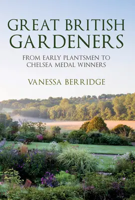 Les grands jardiniers britanniques : Des premiers jardiniers aux lauréats des médailles de Chelsea - Great British Gardeners: From the Early Plantsmen to Chelsea Medal Winners