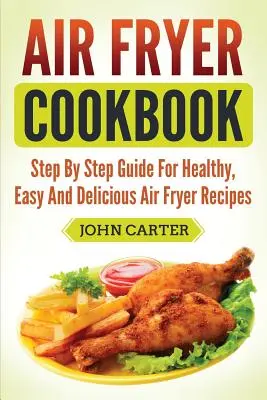 Air Fryer Cookbook : Guide étape par étape pour des recettes saines, faciles et délicieuses à la friteuse. - Air Fryer Cookbook: Step By Step Guide For Healthy, Easy And Delicious Air Fryer Recipes