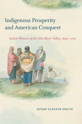 Prospérité indigène et conquête américaine : Les femmes indiennes de la vallée de l'Ohio, 1690-1792 - Indigenous Prosperity and American Conquest: Indian Women of the Ohio River Valley, 1690-1792