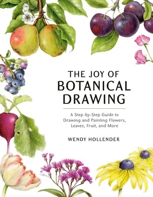 Les joies du dessin botanique : Un guide pas à pas pour dessiner et peindre des fleurs, des feuilles, des fruits et bien d'autres choses encore. - The Joy of Botanical Drawing: A Step-By-Step Guide to Drawing and Painting Flowers, Leaves, Fruit, and More