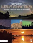 Le guide complet de l'astrophotographie de paysage : Comprendre, planifier, créer et traiter les images du paysage nocturne - The Complete Guide to Landscape Astrophotography: Understanding, Planning, Creating, and Processing Nightscape Images