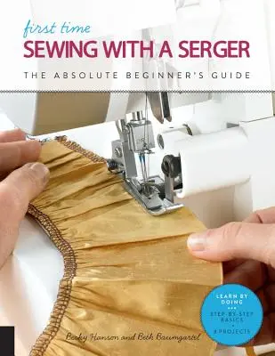 Première couture avec une surjeteuse : Le guide du débutant absolu - Apprendre en faisant * Notions de base étape par étape + 9 projets - First Time Sewing with a Serger: The Absolute Beginner's Guide--Learn by Doing * Step-By-Step Basics + 9 Projects