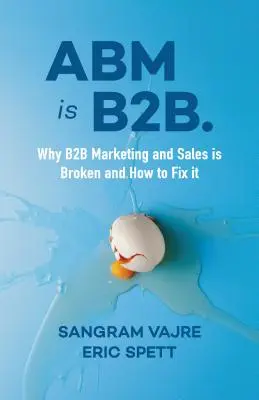 ABM Is B2B : Pourquoi le marketing et les ventes B2B sont en panne et comment y remédier - ABM Is B2B.: Why B2B Marketing and Sales Is Broken and How to Fix It