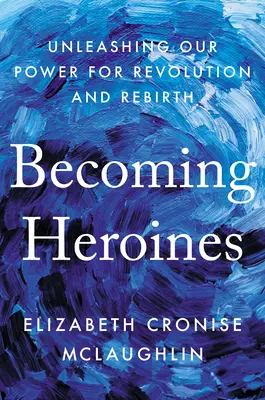 Devenir des héroïnes : Libérer notre pouvoir de révolution et de renaissance - Becoming Heroines: Unleashing Our Power for Revolution and Rebirth