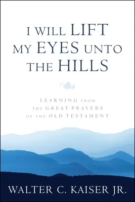 Je lèverai les yeux vers les collines : Apprendre des grandes prières de l'Ancien Testament - I Will Lift My Eyes Unto the Hills: Learning from the Great Prayers of the Old Testament