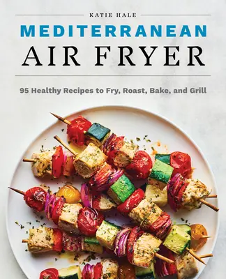 Mediterranean Air Fryer : 95 recettes saines à frire, rôtir, cuire et griller - Mediterranean Air Fryer: 95 Healthy Recipes to Fry, Roast, Bake, and Grill