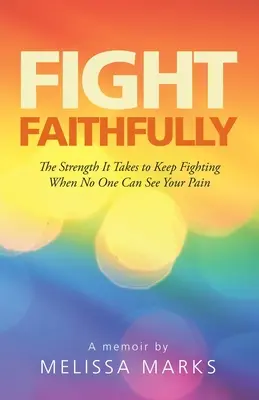 Combattez fidèlement : La force qu'il faut pour continuer à se battre quand personne ne peut voir sa douleur - Fight Faithfully: The Strength It Takes to Keep Fighting When No One Can See Your Pain