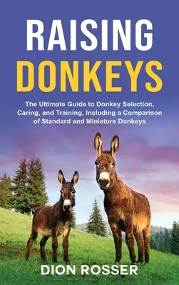 L'élevage des ânes : Le guide ultime pour la sélection, les soins et le dressage des ânes, y compris une comparaison entre les ânes standard et les ânes miniatures - Raising Donkeys: The Ultimate Guide to Donkey Selection, Caring, and Training, Including a Comparison of Standard and Miniature Donkeys