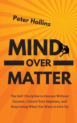 L'esprit au-dessus de la matière : L'autodiscipline qui permet d'exécuter sans excuses, de contrôler ses impulsions et de continuer quand on veut abandonner - Mind Over Matter: The Self-Discipline to Execute Without Excuses, Control Your Impulses, and Keep Going When You Want to Give Up