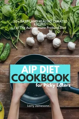 Le livre de cuisine du régime AIP pour les mangeurs difficiles : 30+ recettes savoureuses et saines pour le régime AIP (Autoimmune Protocol Diet) - AIP Diet Cookbook For Picky Eaters: 30+ Tasty and Healthy Curated Recipes For The Autoimmune Protocol Diet