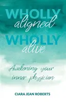 Tout à fait aligné, tout à fait vivant : Réveillez votre médecin intérieur - Wholly Aligned, Wholly Alive: Awakening your inner physician