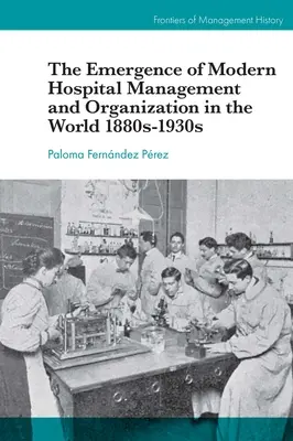 L'émergence de la gestion et de l'organisation des hôpitaux modernes dans le monde, 1880-1930 - The Emergence of Modern Hospital Management and Organisation in the World 1880s-1930s