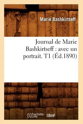 Journal de Marie Bashkirtseff : Avec Un Portrait. T1 (d.1890) - Journal de Marie Bashkirtseff: Avec Un Portrait. T1 (d.1890)