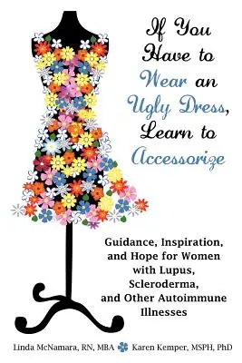 Si vous devez porter une robe laide, apprenez à l'accessoiriser : Conseils, inspiration et espoir pour les femmes atteintes de lupus, de sclérodermie et d'autres maladies auto-immunes. - If You Have to Wear an Ugly Dress, Learn to Accessorize: Guidance, Inspiration, and Hope for Women with Lupus, Scleroderma, and Other Autoimmune Illne