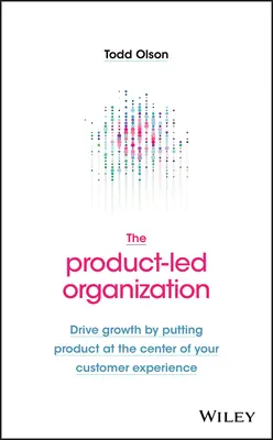 L'organisation pilotée par le produit : Stimuler la croissance en plaçant le produit au centre de l'expérience client - The Product-Led Organization: Drive Growth by Putting Product at the Center of Your Customer Experience