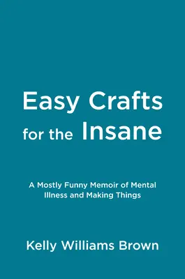 Easy Crafts for the Insane : Des mémoires drôles sur la maladie mentale et la fabrication d'objets - Easy Crafts for the Insane: A Mostly Funny Memoir of Mental Illness and Making Things