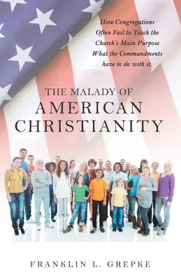 La maladie du christianisme américain : Comment les congrégations échouent souvent à enseigner l'objectif principal de l'Église Ce que les commandements ont à voir avec cela. - The Malady of American Christianity: How Congregations Often Fail to Teach the Church's Main Purpose What the Commandments Have to Do with It.