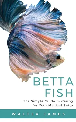 Betta Fish : Le guide simple pour prendre soin de votre Betta magique - Betta Fish: The Simple Guide to Caring for Your Magical Betta