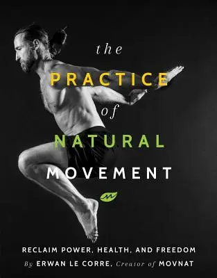 La pratique du mouvement naturel : Récupérer le pouvoir, la santé et la liberté - The Practice of Natural Movement: Reclaim Power, Health, and Freedom