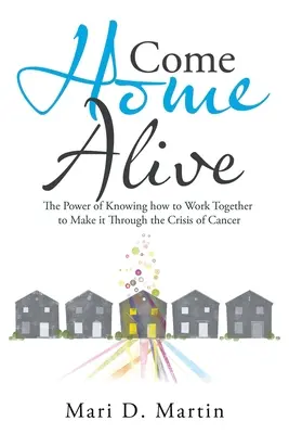 Rentrer à la maison en pleine forme : Le pouvoir de savoir travailler ensemble pour surmonter la crise du cancer - Come Home Alive: The Power of Knowing How to Work Together to Make It Through the Crisis of Cancer