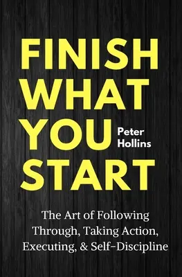 Finissez ce que vous commencez : L'art d'aller jusqu'au bout, d'agir, d'exécuter et de s'autodiscipliner - Finish What You Start: The Art of Following Through, Taking Action, Executing, & Self-Discipline