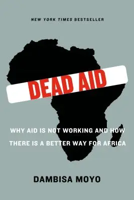 Dead Aid : Pourquoi l'aide ne fonctionne pas et comment il existe une meilleure solution pour l'Afrique - Dead Aid: Why Aid Is Not Working and How There Is a Better Way for Africa