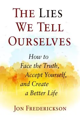 Les mensonges que nous nous racontons : Comment faire face à la vérité, s'accepter et créer une vie meilleure - The Lies We Tell Ourselves: How to Face the Truth, Accept Yourself, and Create a Better Life