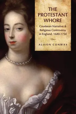 La putain protestante : Récit de courtisane et controverse religieuse en Angleterre, 1680-1750 - Protestant Whore: Courtesan Narrative and Religious Controversy in England, 1680-1750