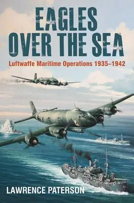 Les aigles au-dessus de la mer, 1935-42 : L'histoire des opérations maritimes de la Luftwaffe - Eagles Over the Sea, 1935-42: The History of Luftwaffe Maritime Operations