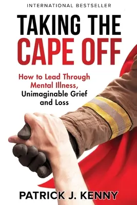 Enlever le cap : Comment diriger en cas de maladie mentale, de chagrin inimaginable et de perte - Taking the Cape Off: How to Lead Through Mental Illness, Unimaginable Grief and Loss