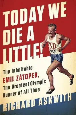 Aujourd'hui, nous mourons un peu ! L'inimitable Emil Ztopek, le plus grand coureur olympique de tous les temps - Today We Die a Little!: The Inimitable Emil Ztopek, the Greatest Olympic Runner of All Time