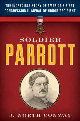 Soldier Parrott : l'histoire incroyable du premier récipiendaire américain de la médaille d'honneur du Congrès - Soldier Parrott: The Incredible Story of America's First Congressional Medal of Honor Recipient