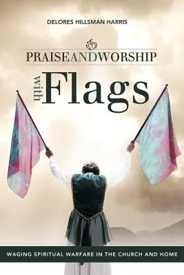 Louange et adoration avec des drapeaux : La guerre spirituelle dans l'église et à la maison - Praise and Worship with Flags: Waging Spiritual Warfare in the Church and Home