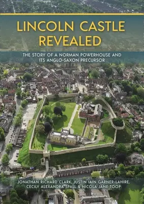 Le château de Lincoln révélé : L'histoire d'une puissance normande et de son précurseur anglo-saxon - Lincoln Castle Revealed: The Story of a Norman Powerhouse and Its Anglo-Saxon Precursor