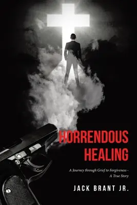 Horrendous Healing : A Journey through Grief to Forgiveness - A True Story - Horrendous Healing: A Journey through Grief to Forgiveness - A True Story