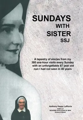 Sundays with Sister Ssj : A Tapestry of Stories from My 395 One-Hour Visits Every Sunday with an Unforgettable 87 Year Old Nun I Had Not Seen in - Sundays with Sister Ssj: A Tapestry of Stories from My 395 One-Hour Visits Every Sunday with an Unforgettable 87 Year Old Nun I Had Not Seen in