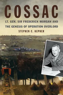 Cossac : Le lieutenant-général Sir Frederick Morgan et la genèse de l'opération Overlord - Cossac: Lt. Gen. Sir Frederick Morgan and the Genesis of Operation Overlord