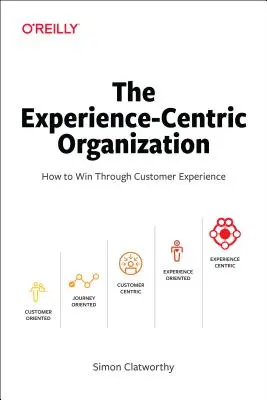 L'organisation centrée sur l'expérience : Comment gagner grâce à l'expérience client - The Experience-Centric Organization: How to Win Through Customer Experience