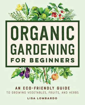 Le jardinage biologique pour les débutants : Un guide écologique pour cultiver des légumes, des fruits et des herbes. - Organic Gardening for Beginners: An Eco-Friendly Guide to Growing Vegetables, Fruits, and Herbs