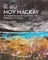 L'art de Moy MacKay : un guide inspirant pour peindre avec des fibres feutrées et des points de suture - The Art of Moy MacKay: An Inspirational Guide to Painting with Felted Fibres & Stitch