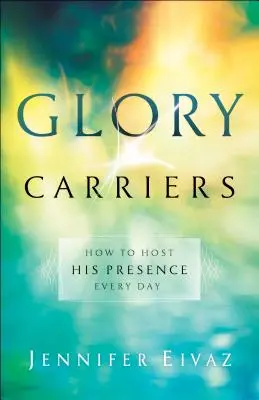 Porteurs de gloire : Comment accueillir sa présence chaque jour - Glory Carriers: How to Host His Presence Every Day