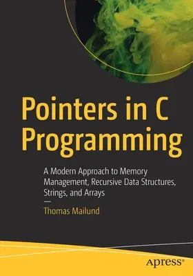 Les pointeurs dans la programmation en C : Une approche moderne de la gestion de la mémoire, des structures de données récursives, des chaînes de caractères et des tableaux - Pointers in C Programming: A Modern Approach to Memory Management, Recursive Data Structures, Strings, and Arrays