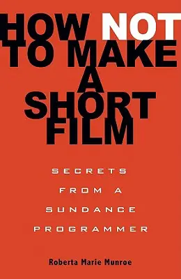Comment ne pas faire un court métrage : Secrets d'un programmateur de Sundance - How Not to Make a Short Film: Secrets from a Sundance Programmer