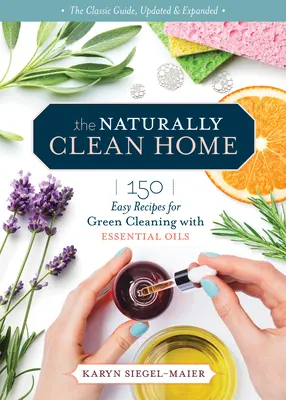La maison naturellement propre, 3e édition : 150 recettes non toxiques pour nettoyer et désinfecter avec des huiles essentielles - The Naturally Clean Home, 3rd Edition: 150 Nontoxic Recipes for Cleaning and Disinfecting with Essential Oils