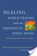 Guérir les traumatismes du monde avec le modèle de la spirale thérapeutique : Histoires psychodramatiques de première ligne - Healing World Trauma with the Therapeutic Spiral Model: Psychodramatic Stories from the Frontlines
