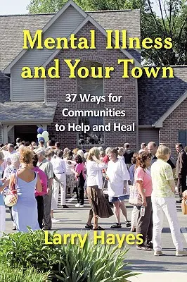 La maladie mentale et votre ville : 37 façons pour les communautés d'aider et de guérir - Mental Illness and Your Town: 37 Ways for Communities to Help and Heal