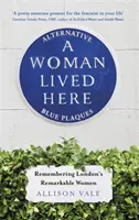 Une femme a vécu ici : Plaques bleues alternatives, à la mémoire des femmes remarquables de Londres - A Woman Lived Here: Alternative Blue Plaques, Remembering London's Remarkable Women