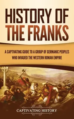 Histoire des Francs : Un guide captivant sur un groupe de peuples germaniques qui ont envahi l'Empire romain d'Occident - History of the Franks: A Captivating Guide to a Group of Germanic Peoples Who Invaded the Western Roman Empire