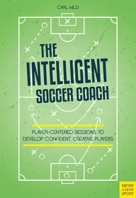 L'entraîneur de football intelligent : Des séances centrées sur le joueur pour développer des joueurs confiants et créatifs - The Intelligent Soccer Coach: Player-Centered Sessions to Develop Confident, Creative Players